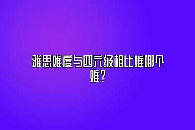 雅思难度与四六级相比难哪个难？