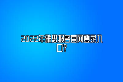 2022年雅思报名官网登录入口？