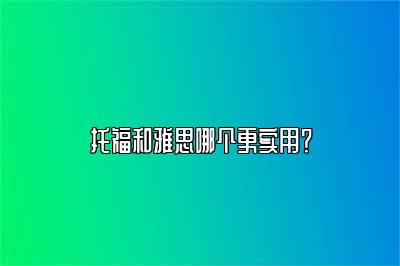 托福和雅思哪个更实用？