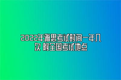 2022年雅思考试时间一年几次 附全国考试地点