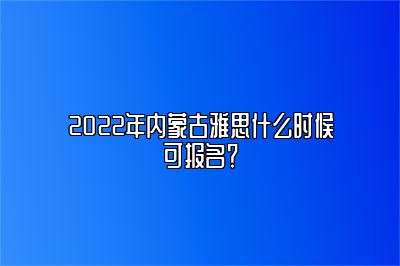 2022年内蒙古雅思什么时候可报名？