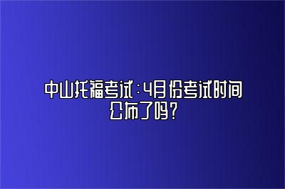 中山托福考试：4月份考试时间公布了吗？