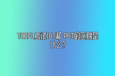 TOEFL考试IBT和 PBT的区别是什么？