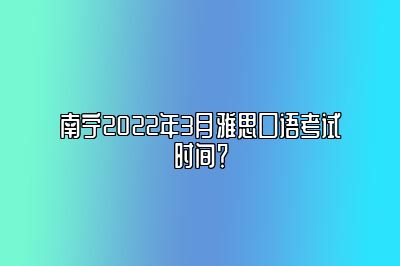 南宁2022年3月雅思口语考试时间？