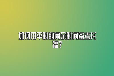 如何用平时的闲余时间备考托福？