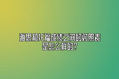 雅思和托福成绩之间的对照表是怎么样的？