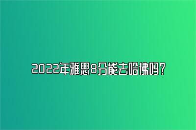 2022年雅思8分能去哈佛吗？