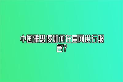 中国雅思该如何在官网进行报名？