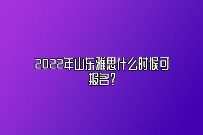 2022年山东雅思什么时候可报名？