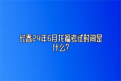 长春24年6月托福考试时间是什么？