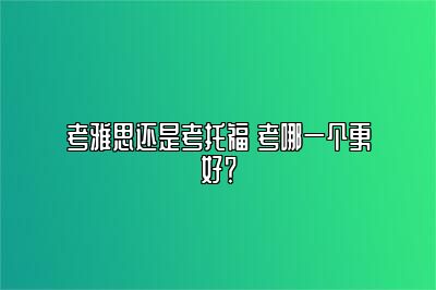 考雅思还是考托福 考哪一个更好？