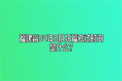 福建省24年6月托福考试时间是什么？