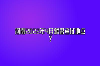 河南2022年4月雅思考试地点？