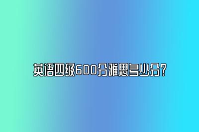 英语四级600分雅思多少分？