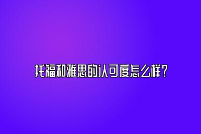 托福和雅思的认可度怎么样？