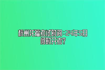 杭州托福考试时间：24年5月何时开考？