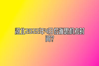 河北2022年4月份雅思机考时间？