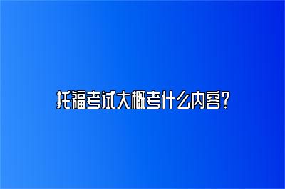 托福考试大概考什么内容？