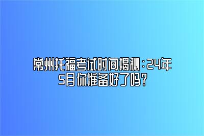 常州托福考试时间揭秘：24年5月你准备好了吗？