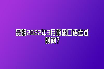 昆明2022年3月雅思口语考试时间？