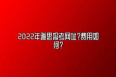 2022年雅思报考网址？费用如何？