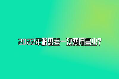 2022年雅思考一次费用多少？