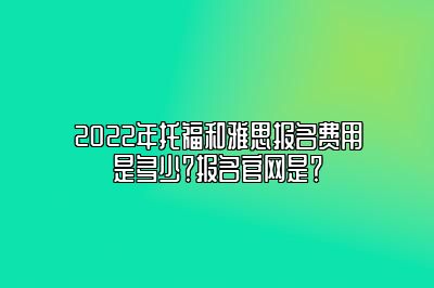 2022年托福和雅思报名费用是多少？报名官网是？