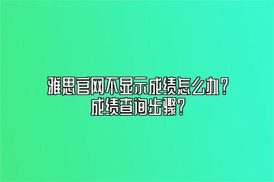 雅思官网不显示成绩怎么办？成绩查询步骤？