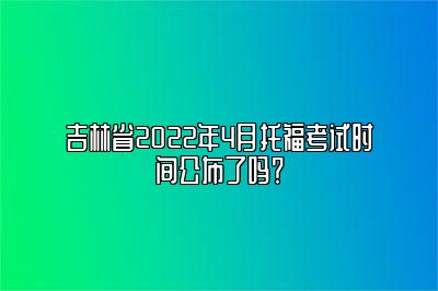 吉林省2022年4月托福考试时间公布了吗？