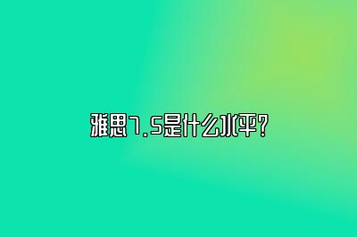 雅思7.5是什么水平？