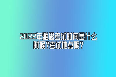 2022年雅思考试时间是什么时候？考试地点呢？