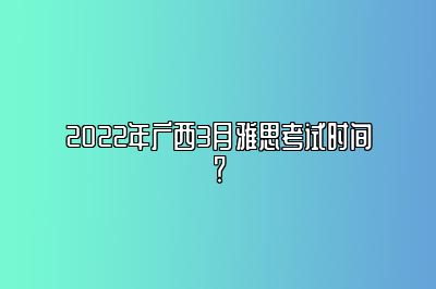 2022年广西3月雅思考试时间？