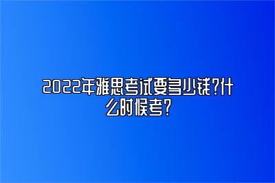 2022年雅思考试要多少钱？什么时候考？