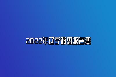 2022年辽宁雅思报名费