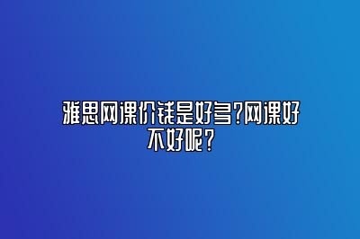 雅思网课价钱是好多？网课好不好呢？