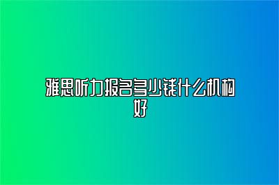 雅思听力报名多少钱什么机构好