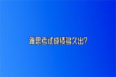 雅思考试成绩多久出？