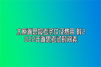 太原雅思报考条件及费用 附2022年雅思考试时间表