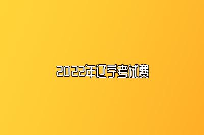 2022年辽宁考试费