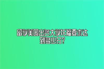 留学美国出名大学托福要求达到多少分？