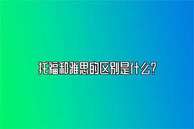 托福和雅思的区别是什么？