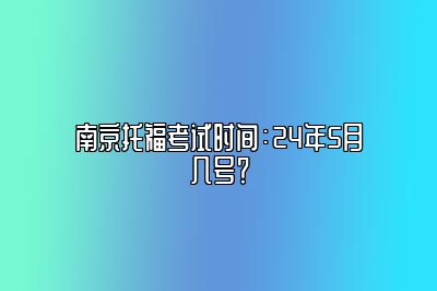 南京托福考试时间：24年5月几号？