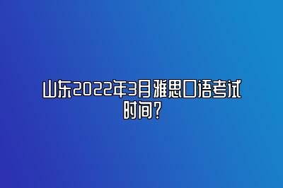 山东2022年3月雅思口语考试时间？