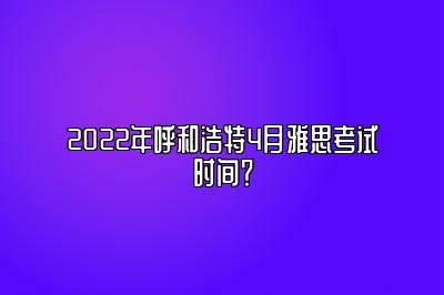 2022年呼和浩特4月雅思考试时间？