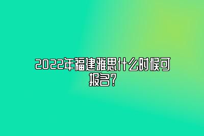 2022年福建雅思什么时候可报名？