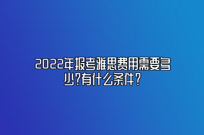 2022年报考雅思费用需要多少？有什么条件？