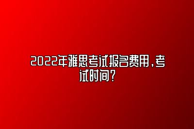 2022年雅思考试报名费用，考试时间？