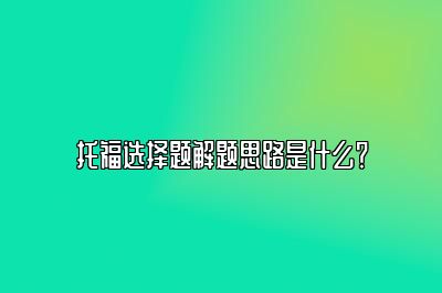 托福选择题解题思路是什么？