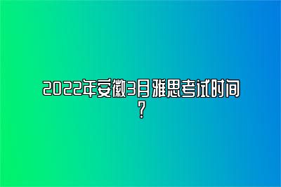 2022年安徽3月雅思考试时间？