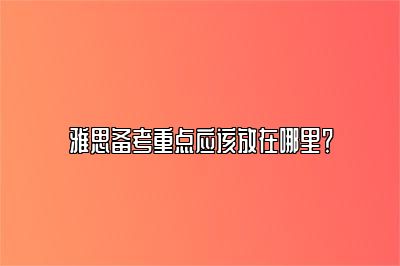 雅思备考重点应该放在哪里？